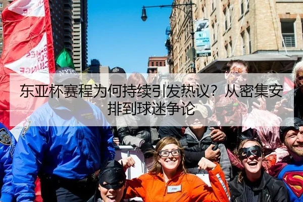 东亚杯赛程为何持续引发热议？从密集安排到球迷争论