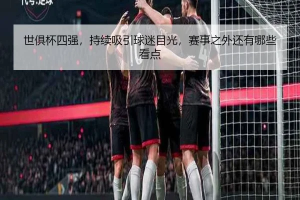 世俱杯四强，持续吸引球迷目光，赛事之外还有哪些看点